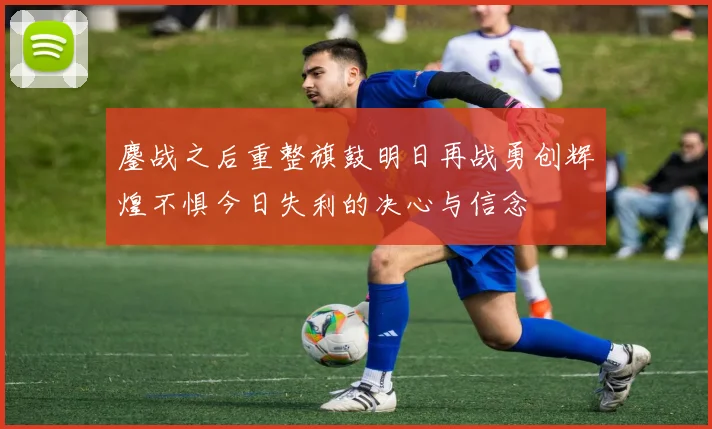 鏖战之后重整旗鼓明日再战勇创辉煌不惧今日失利的决心与信念