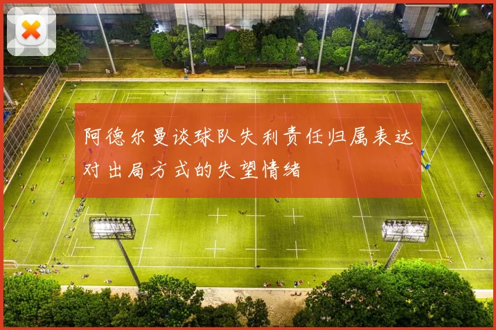 阿德尔曼谈球队失利责任归属表达对出局方式的失望情绪