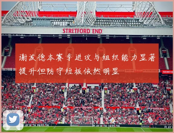 谢泼德本赛季进攻与组织能力显著提升但防守短板依然明显