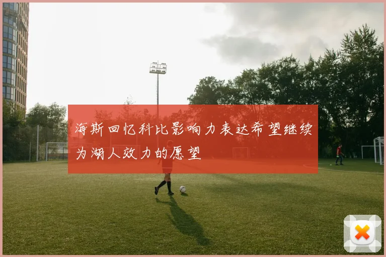 海斯回忆科比影响力表达希望继续为湖人效力的愿望