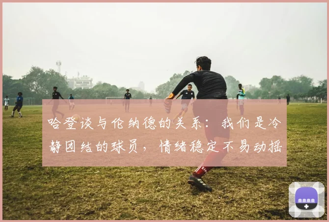 哈登谈与伦纳德的关系：我们是冷静团结的球员，情绪稳定不易动摇