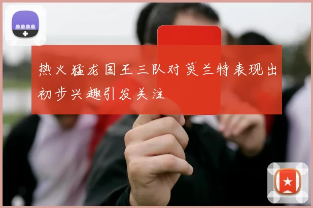 热火猛龙国王三队对莫兰特表现出初步兴趣引发关注