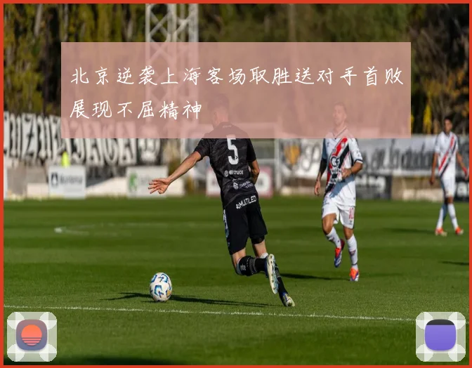 北京逆袭上海客场取胜送对手首败展现不屈精神