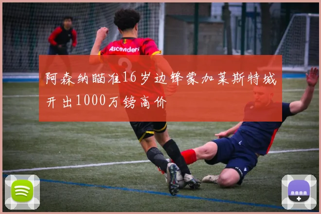 阿森纳瞄准16岁边锋蒙加莱斯特城开出1000万镑高价