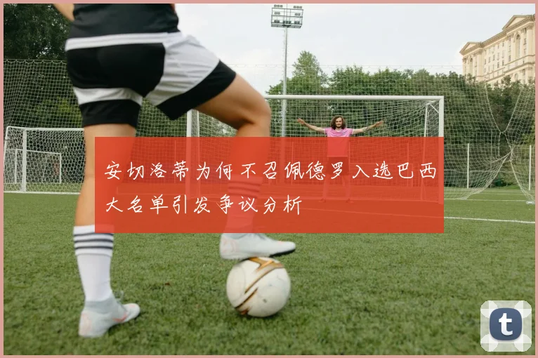 安切洛蒂为何不召佩德罗入选巴西大名单引发争议分析