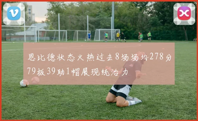 恩比德状态火热过去8场场均278分79板39助1帽展现统治力