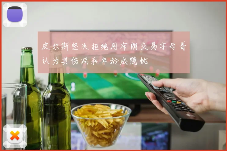 皮尔斯坚决拒绝用布朗交易字母哥认为其伤病和年龄成隐忧