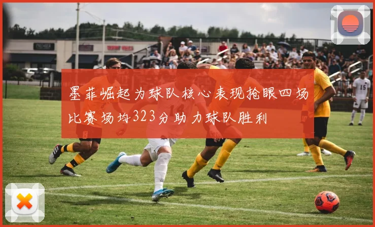墨菲崛起为球队核心表现抢眼四场比赛场均323分助力球队胜利