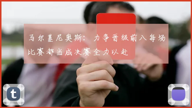 马尔基尼奥斯：力争晋级前八每场比赛都当成决赛全力以赴