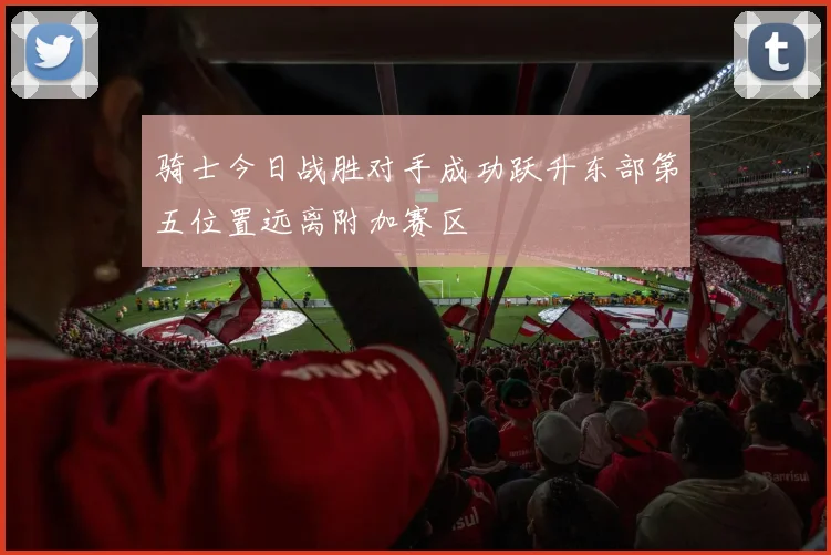 骑士今日战胜对手成功跃升东部第五位置远离附加赛区