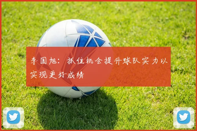 李国旭：抓住机会提升球队实力以实现更好成绩
