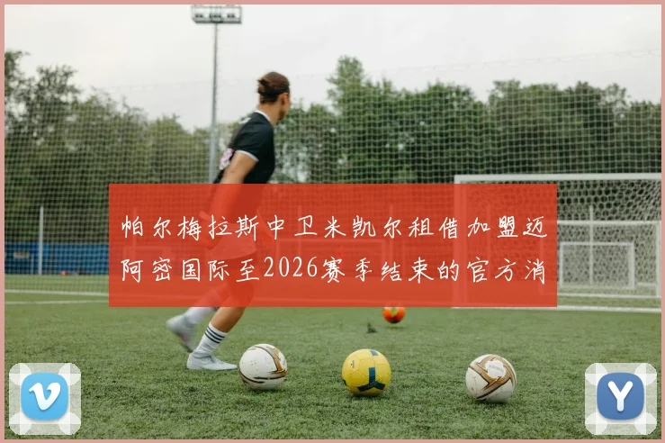 帕尔梅拉斯中卫米凯尔租借加盟迈阿密国际至2026赛季结束的官方消息