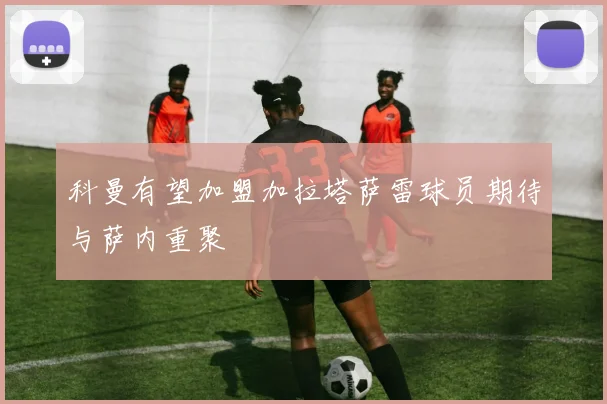 科曼有望加盟加拉塔萨雷球员期待与萨内重聚