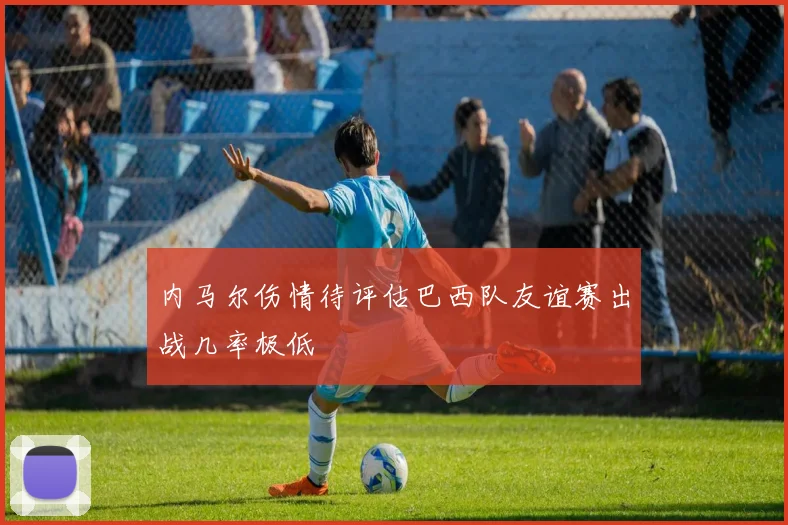 内马尔伤情待评估巴西队友谊赛出战几率极低