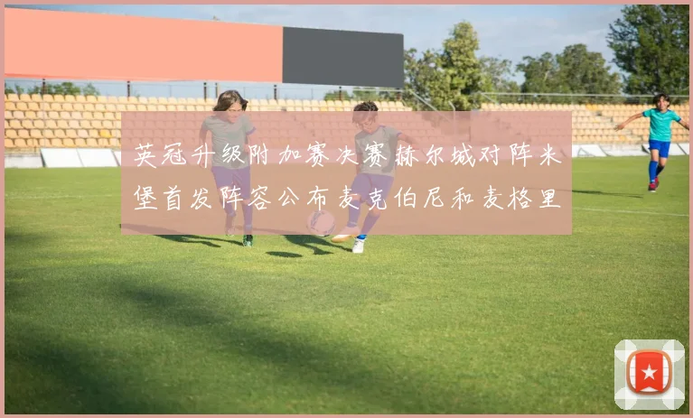 英冠升级附加赛决赛赫尔城对阵米堡首发阵容公布麦克伯尼和麦格里出战